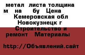 метал 3листа толщина 5м 3 на1.50 бу › Цена ­ 2 500 - Кемеровская обл., Новокузнецк г. Строительство и ремонт » Материалы   